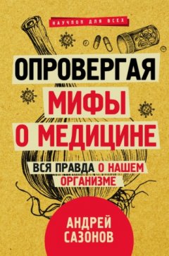 Андрей Сазонов - Опровергая мифы о медицине. Вся правда о нашем организме