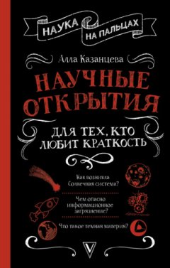 Алла Казанцева - Научные открытия для тех, кто любит краткость