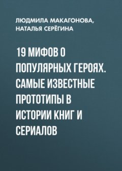 Людмила Макагонова - 19 мифов о популярных героях. Самые известные прототипы в истории книг и сериалов