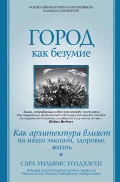 Сара Уильямс Голдхаген - Город как безумие. Как архитектура влияет на наши эмоции, здоровье, жизнь