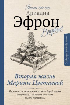 Ариадна Эфрон - Вторая жизнь Марины Цветаевой: письма к Анне Саакянц 1961 – 1975 годов