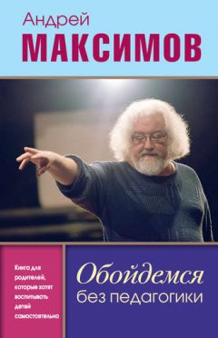 Андрей Максимов - Обойдемся без педагогики. Книга для родителей, которые хотят воспитывать детей самостоятельно