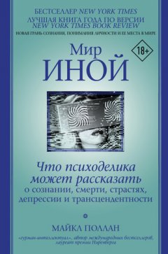 Майкл Поллан - Мир иной. Что психоделика может рассказать о сознании, смерти, страстях, депрессии и трансцендентности