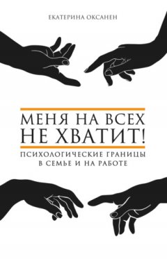 Екатерина Оксанен - Меня на всех не хватит! Психологические границы в семье и на работе