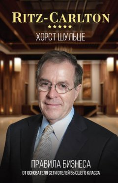 Хорст Шульце - Ritz-Carlton: правила бизнеса от основателя сети отелей высшего класса