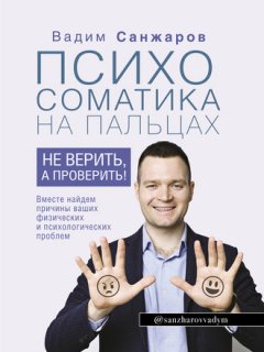 Вадим Санжаров - Психосоматика на пальцах. Не верить, а проверить!