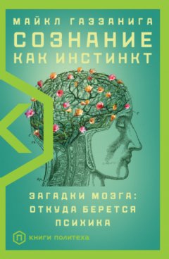 Майкл Газзанига - Сознание как инстинкт. Загадки мозга: откуда берется психика