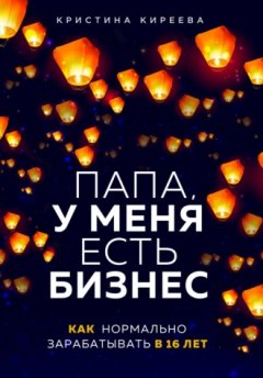 Кристина Киреева - Папа, у меня есть бизнес. Как нормально зарабатывать в 16 лет