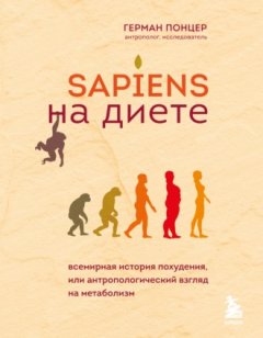 Герман Понцер - Sapiens на диете. Всемирная история похудения, или Антропологический взгляд на метаболизм