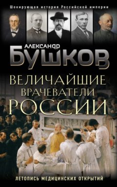 Александр Бушков - Величайшие врачеватели России. Летопись исторических медицинских открытий