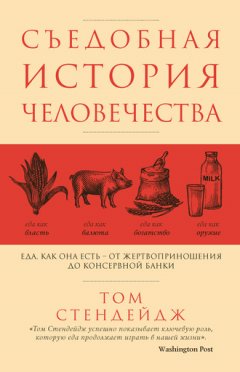Том Стендейдж - Съедобная история человечества. Еда как она есть – от жертвоприношения до консервной банки