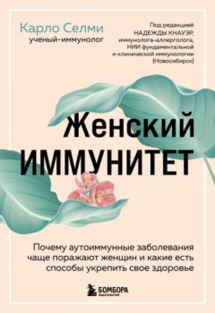 Карло Селми - Женский иммунитет. Почему аутоиммунные заболевания чаще поражают женщин и какие есть способы укрепить свое здоровье
