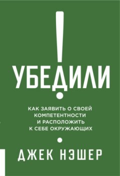 Джек Нэшер - Убедили! Как заявить о своей компетентности и расположить к себе окружающих