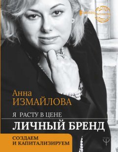 Анна Измайлова - Я расту в цене. Личный бренд. Создаем и капитализируем