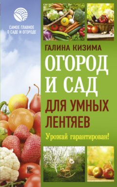Галина Кизима - Огород и сад для умных лентяев. Урожай гарантирован!