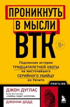 Джон Дуглас - Проникнуть в мысли BTK. Подлинная история тридцатилетней охоты на жесточайшего серийного убийцу из Уичито
