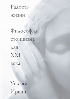 Уильям Ирвин - Радость жизни. Философия стоицизма для XXI века