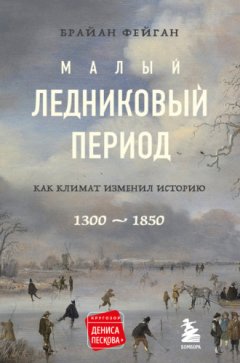 Брайан Фейган - Малый ледниковый период. Как климат изменил историю, 1300–1850