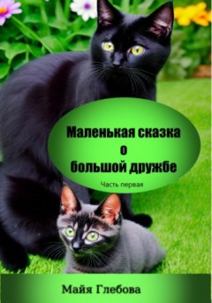 Майя Глебова - Маленькая сказка о большой дружбе. Часть первая
