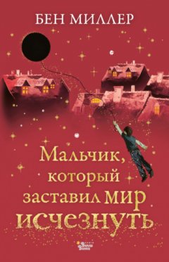 Бен Миллер - Мальчик, который заставил мир исчезнуть