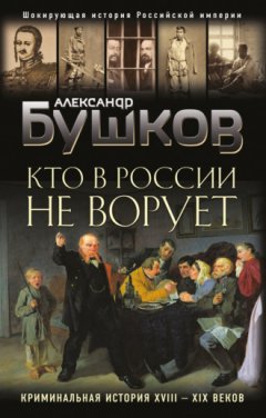 Александр Бушков - Кто в России не ворует. Криминальная история XVIII–XIX веков