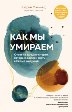 Кэтрин Мэнникс - Как мы умираем. Ответ на загадку смерти, который должен знать каждый живущий
