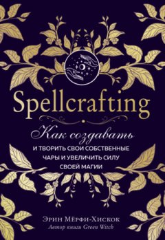 Эрин Мёрфи-Хискок - Spellcrafting. Как создавать и творить свои собственные чары и увеличить силу своей магии