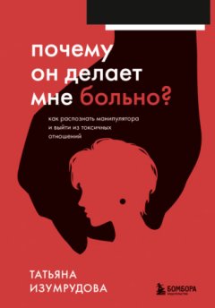 Татьяна Изумрудова - Почему он делает мне больно? Как распознать манипулятора и выйти из токсичных отношений
