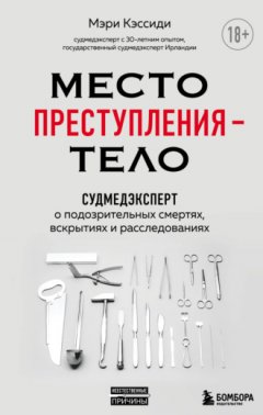 Мэри Кэссиди - Место преступления – тело. Судмедэксперт о подозрительных смертях, вскрытиях и расследованиях