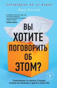 Лори Готтлиб - Вы хотите поговорить об этом? Психотерапевт. Ее клиенты. И правда, которую мы скрываем от других и самих себя
