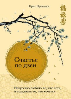 Крис Прентисс - Счастье по дзен. Искусство любить то, что есть, и создавать то, что хочется