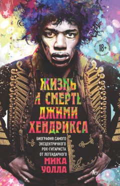 Мик Уолл - Жизнь и смерть Джими Хендрикса. Биография самого эксцентричного рок-гитариста от легендарного Мика Уолла