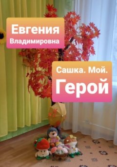 Евгения Владимировна - Сашка. Мой. Герой