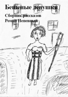 Роман Непевный - Сборник рассказов. Бешеные девушки