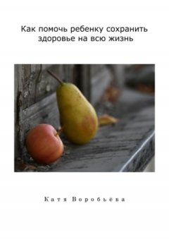 Катя Воробьёва - Как помочь ребенку сохранить здоровье на всю жизнь