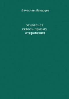 Вячеслав Макарцев - Этногенез сквозь призму Откровения