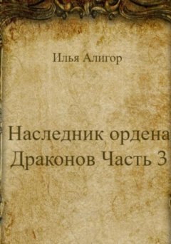 Илья Алигор - Наследник ордена Драконов. Часть 3