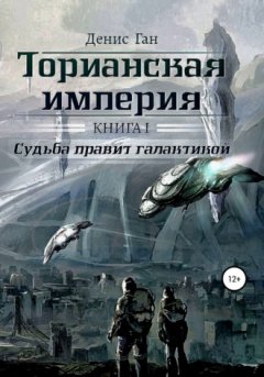 Денис Ган - Торианская империя. Книга 1. Судьба правит галактикой
