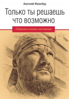 Анатолий Жизнобуд - Только ты решаешь что возможно. Сборник стихов-состояний