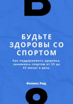 Феликс Рид - Будьте здоровы со спортом. Как поддерживать здоровье, занимаясь спортом от 30 до 45 минут в день