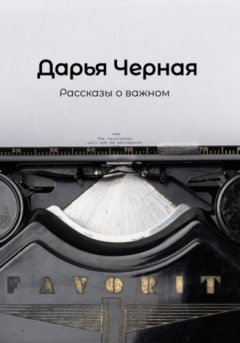 Дарья Черная - Рассказы о важном