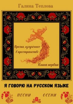 Галина Теплова - Я говорю на русском языке. Песни осени. Книга первая. Время излученное в пространство