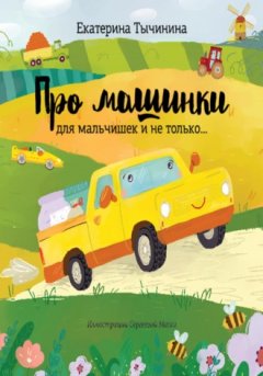 Екатерина Тычинина - Про машинки. Для мальчишек и не только…