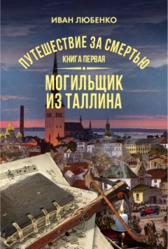 Иван Любенко - Путешествие за смертью. Книга 1. Могильщик из Таллина
