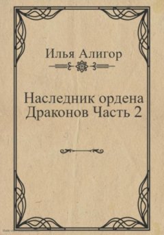 Илья Алигор - Наследник ордена Драконов. Часть 2