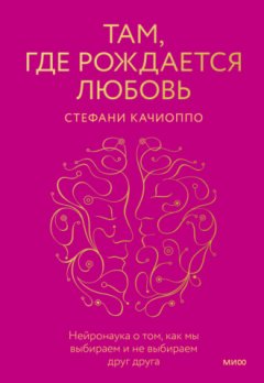 Стефани Качиоппо - Там, где рождается любовь. Нейронаука о том, как мы выбираем и не выбираем друг друга