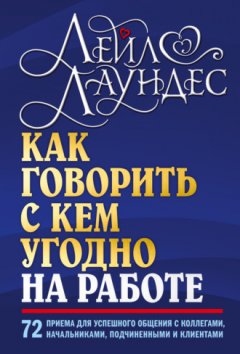 Лейл Лаундес - Как говорить с кем угодно на работе. 72 приема для успешного общения с коллегами, начальниками, подчиненными и клиентами