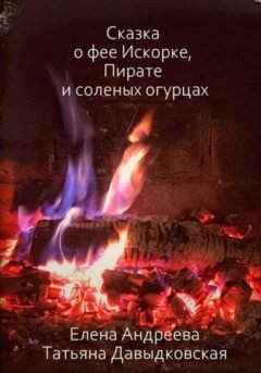 Елена Андреева - Сказка о фее Искорке, Пирате и соленых огурцах
