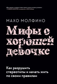 Махо Молфино - Мифы о хорошей девочке. Как разрушить стереотипы и начать жить по своим правилам