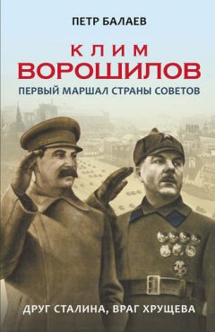 Петр Балаев - Клим Ворошилов. Первый Маршал страны Советов. Друг Сталина, враг Хрущёва